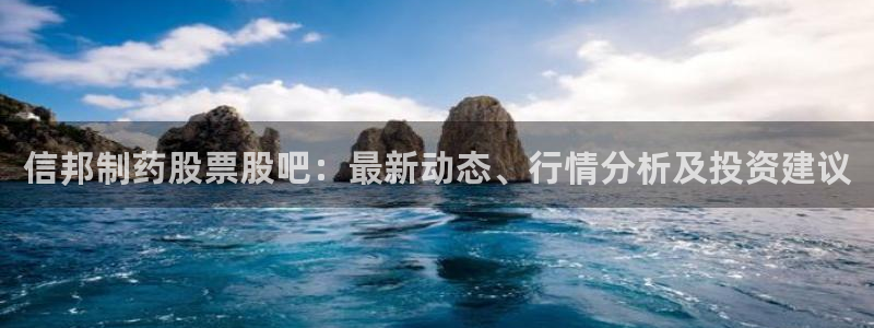 九游会老哥俱乐部必备的交流社区论坛：信邦制药股票股吧：最新动态、行情分析及投资建议