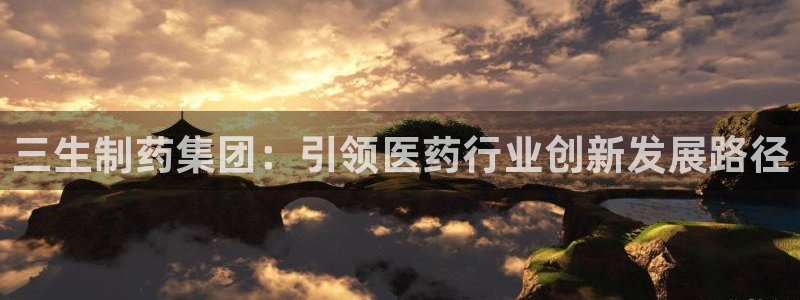 老哥吧九游会：三生制药集团：引领医药行业创新发展路径