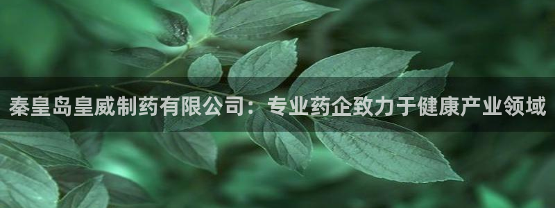 9游会老哥：秦皇岛皇威制药有限公司：专业药企致力于健康产业领域