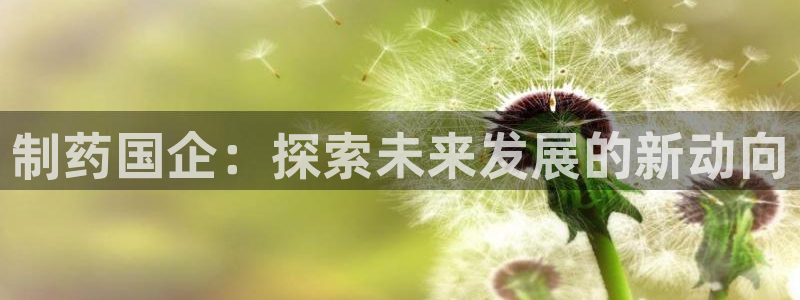 九游老哥俱乐部官网登录网址：制药国企：探索未来发展的新动向