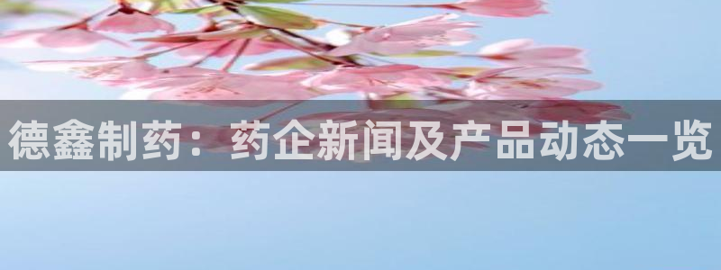 老哥吧九游会：德鑫制药：药企新闻及产品动态一览