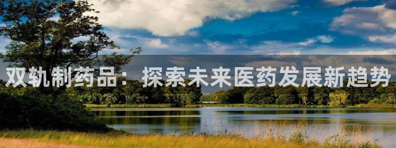 9游会老哥俱乐部：双轨制药品：探索未来医药发展新趋势