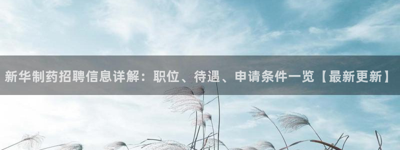 九游会老哥俱乐部官网首页：新华制药招聘信息详解：职位、待遇、申请条件一览【最新更新】