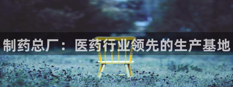 九游会老哥俱乐部必备的交流社区论坛：制药总厂：医药行业领先的生产基地