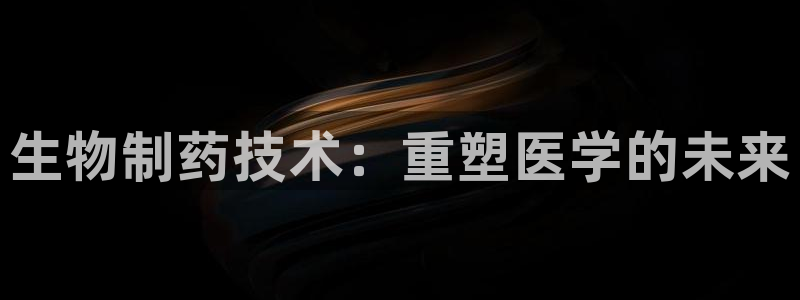 9游会老哥：生物制药技术：重塑医学的未来