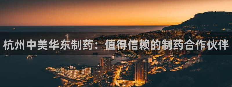 九游会老哥俱乐部官网首页论坛：杭州中美华东制药：值得信赖的制药合作伙伴