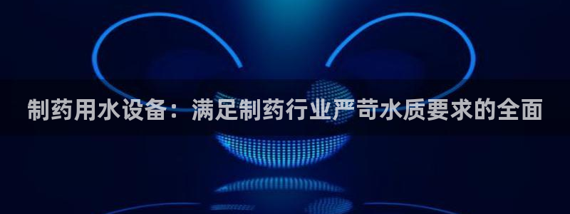 九游会老哥俱乐部必备的交流社区：制药用水设备：满足制药行业严苛水质要求的全面
