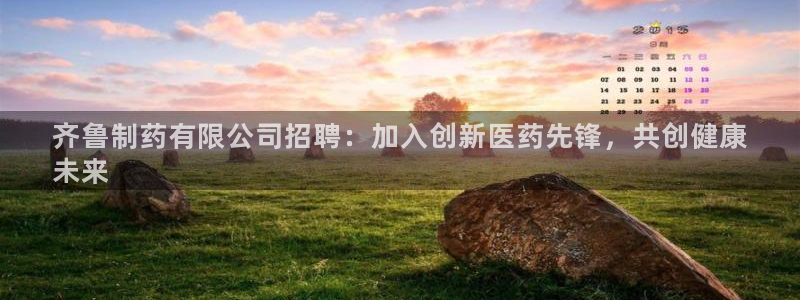 ag九游会老哥俱乐部：齐鲁制药有限公司招聘：加入创新医药先锋，共创健康
未来