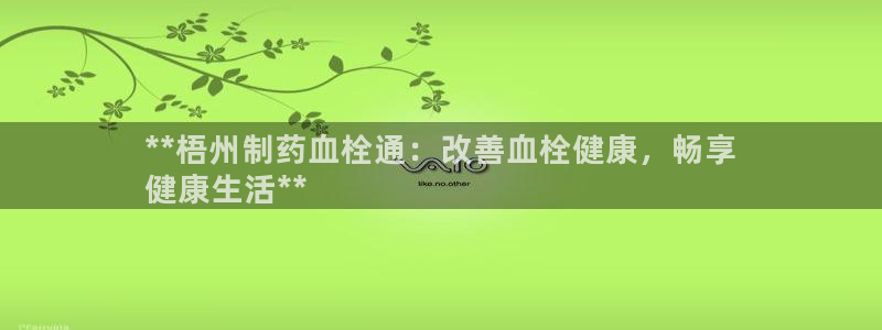 九游老哥俱乐部官网登录：**梧州制药血栓通：改善血栓健康，畅享
健康生活**