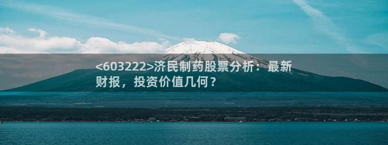 九游会老哥俱乐部必备的交流社区论坛：<603222>济民制药股票分析：最新
财报，投资价值几何？