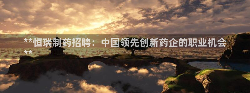 九游会老哥俱乐部：**恒瑞制药招聘：中国领先创新药企的职业机会
**